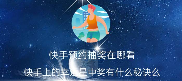 快手预约抽奖在哪看 快手上的幸运星中奖有什么秘诀么？